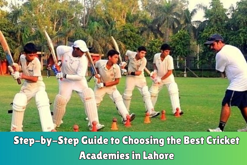 step-by-step guide to choosing the best cricket academies in lahore